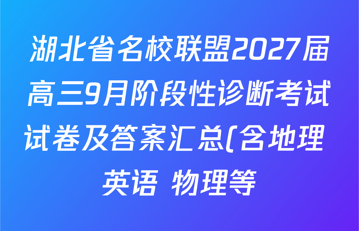 湖北省名校联盟2027届高三9月阶段性诊断考试试卷及答案汇总(含地理 英语 物理等) 湖北省名校联盟2027届高三9月阶段性诊断考试试卷及答案汇总(含地理 英语 物理等)